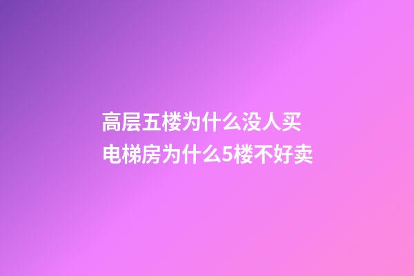 高层五楼为什么没人买 电梯房为什么5楼不好卖